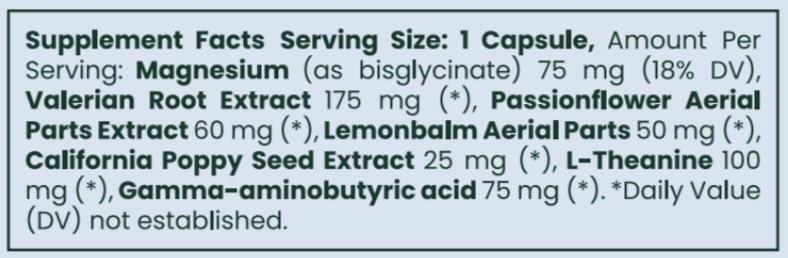 Supplement Facts: Serving Size 1 Capsule, Amt per serving: Magnesium bisglycinate 75 mg, Valerian Root Extract 175 mg, Passion flower Extract 60 mg, Lemonbalm 50 mg, California Poppy Seed Extract 26 mg, L-Theanine 100 mg, Gamma-aminobutyric acid 75 mg